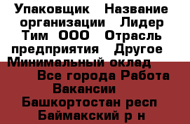 Упаковщик › Название организации ­ Лидер Тим, ООО › Отрасль предприятия ­ Другое › Минимальный оклад ­ 21 000 - Все города Работа » Вакансии   . Башкортостан респ.,Баймакский р-н